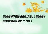 鳕鱼炖豆腐的制作方法（鳕鱼炖豆腐的做法简介介绍）