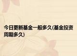 今日更新基金一般多久(基金投资周期多久)