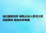 当日最新消息 保险从业人员可以买卖股票吗 规定这样明确