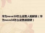 华为nova10怎么设置人脸解锁（华为nova10怎么设置返回键）