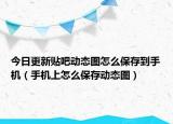 今日更新贴吧动态图怎么保存到手机（手机上怎么保存动态图）