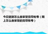 今日更新怎么查家里宽带帐号（网上怎么查家里的宽带账号）