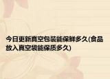 今日更新真空包装能保鲜多久(食品放入真空袋能保质多久)