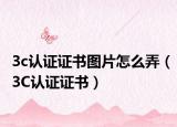 3c认证证书图片怎么弄（3C认证证书）
