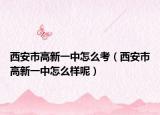 西安市高新一中怎么考（西安市高新一中怎么样呢）