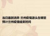 当日最新消息 兰州疫情源头在哪里 预计兰州疫情结束时间