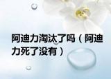 阿迪力淘汰了吗（阿迪力死了没有）