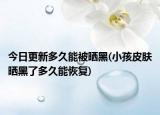 今日更新多久能被晒黑(小孩皮肤晒黑了多久能恢复)