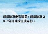 精武陈真电影演员（精武陈真 2019年许明虎主演电影）