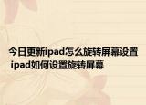 今日更新ipad怎么旋转屏幕设置 ipad如何设置旋转屏幕