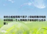 农村小爸爸带两个孩子（你如何看待有的农村妈妈一个人带俩孩子爸爸却什么也不管）
