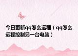 今日更新qq怎么远程（qq怎么远程控制另一台电脑）