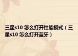 三星s10 怎么打开性能模式（三星s10 怎么打开蓝牙）