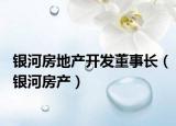 银河房地产开发董事长（银河房产）