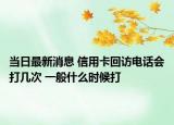 当日最新消息 信用卡回访电话会打几次 一般什么时候打