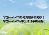 华为mate20如何清理手机内存（华为mate20x怎么清理手机运存）