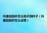 抖音自拍杆怎么拍不到杆子（抖音自拍杆怎么设置）