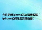 今日更新iphone怎么清除数据（iphone如何彻底清除数据）