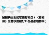 猪猪侠里面的歌曲有哪些（《猪猪侠》里的歌曲很好听都是谁唱的啊）