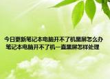 今日更新笔记本电脑开不了机黑屏怎么办 笔记本电脑开不了机一直黑屏怎样处理