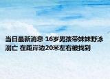 当日最新消息 16岁男孩带妹妹野泳溺亡 在距岸边20米左右被找到