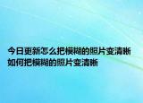 今日更新怎么把模糊的照片变清晰 如何把模糊的照片变清晰