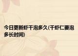 今日更新虾干泡多久(干虾仁要泡多长时间)
