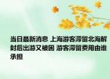 当日最新消息 上海游客滞留北海解封后出游又被困 游客滞留费用由谁承担