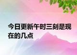 今日更新午时三刻是现在的几点