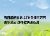 当日最新消息 22岁负债三万五该怎么还 这样做快速还清