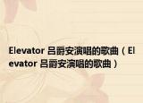 Elevator 吕爵安演唱的歌曲（Elevator 吕爵安演唱的歌曲）