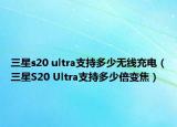 三星s20 ultra支持多少无线充电（三星S20 Ultra支持多少倍变焦）
