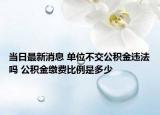 当日最新消息 单位不交公积金违法吗 公积金缴费比例是多少