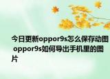 今日更新oppor9s怎么保存动图 oppor9s如何导出手机里的图片