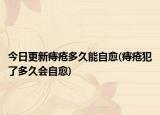 今日更新痔疮多久能自愈(痔疮犯了多久会自愈)
