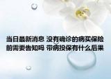当日最新消息 没有确诊的病买保险前需要告知吗 带病投保有什么后果
