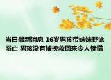 当日最新消息 16岁男孩带妹妹野泳溺亡 男孩没有被挽救回来令人惋惜