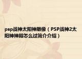 psp战神太阳神雕像（PSP战神2太阳神神殿怎么过简介介绍）