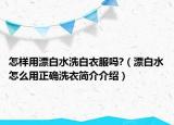 怎样用漂白水洗白衣服吗?（漂白水怎么用正确洗衣简介介绍）