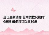 当日最新消息 公寓贷款只能贷10年吗 最多只可以贷10年