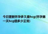 今日更新怀孕多久查hcg(怀孕第一天hcg值多少正常)