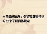当日最新消息 办签证需要查征信吗 快来了解具体规定