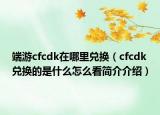 端游cfcdk在哪里兑换（cfcdk兑换的是什么怎么看简介介绍）