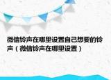 微信铃声在哪里设置自己想要的铃声（微信铃声在哪里设置）