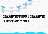 郑东新区属于哪里（郑东新区属于哪个区简介介绍）