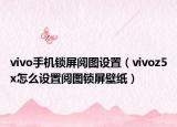 vivo手机锁屏阅图设置（vivoz5x怎么设置阅图锁屏壁纸）