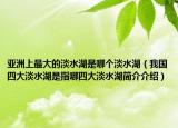 亚洲上最大的淡水湖是哪个淡水湖（我国四大淡水湖是指哪四大淡水湖简介介绍）