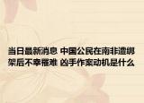 当日最新消息 中国公民在南非遭绑架后不幸罹难 凶手作案动机是什么