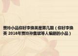 贾玲小品你好李焕英是第几期（你好李焕英 2016年贾玲孙集斌等人编剧的小品）