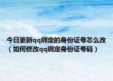 今日更新qq绑定的身份证号怎么改（如何修改qq绑定身份证号码）